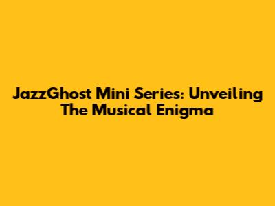 JazzGhost Mini Series: Unveiling The Musical Enigma