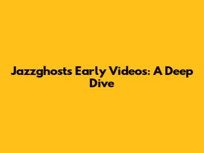 Jazzghost's Early Videos: A Deep Dive