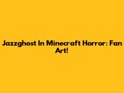 Jazzghost In Minecraft Horror: Fan Art!