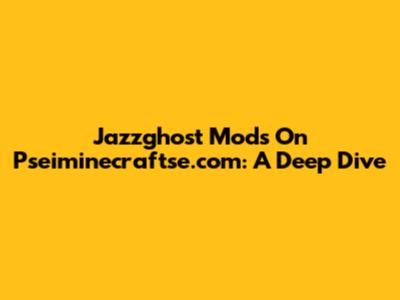 Jazzghost Mods On Pseiminecraftse.com: A Deep Dive