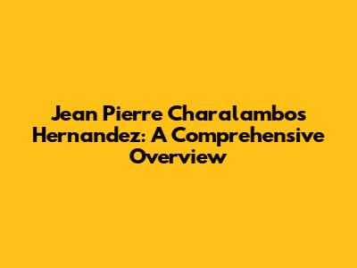 Jean Pierre Charalambos Hernandez: A Comprehensive Overview