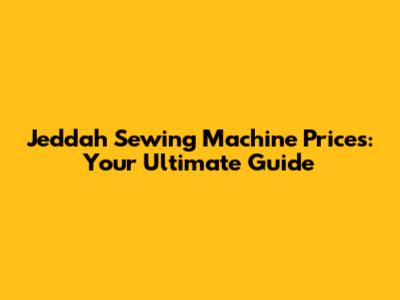 Jeddah Sewing Machine Prices: Your Ultimate Guide