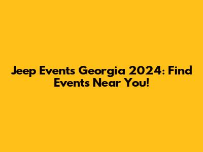 Jeep Events Georgia 2024: Find Events Near You!