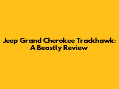 Jeep Grand Cherokee Trackhawk: A Beastly Review