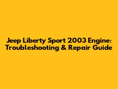 Jeep Liberty Sport 2003 Engine: Troubleshooting & Repair Guide