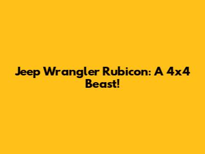 Jeep Wrangler Rubicon: A 4x4 Beast!
