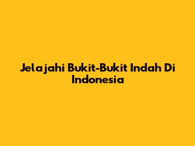 Jelajahi Bukit-Bukit Indah Di Indonesia