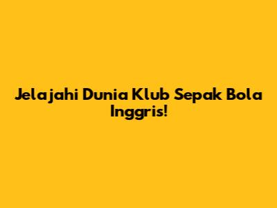 Jelajahi Dunia Klub Sepak Bola Inggris!