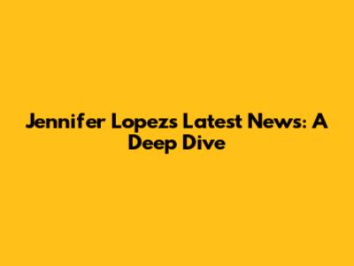 Jennifer Lopez's Latest News: A Deep Dive
