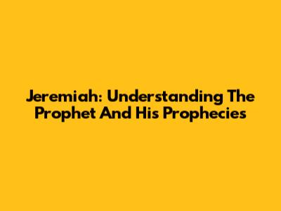 Jeremiah: Understanding The Prophet And His Prophecies