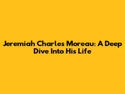 Jeremiah Charles Moreau: A Deep Dive Into His Life