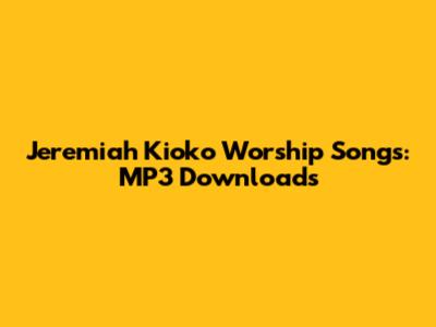 Jeremiah Kioko Worship Songs: MP3 Downloads