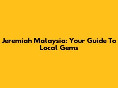 Jeremiah Malaysia: Your Guide To Local Gems