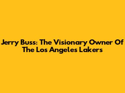 Jerry Buss: The Visionary Owner Of The Los Angeles Lakers