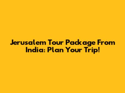 Jerusalem Tour Package From India: Plan Your Trip!