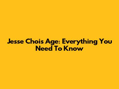 Jesse Choi's Age: Everything You Need To Know