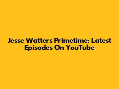 Jesse Watters Primetime: Latest Episodes On YouTube