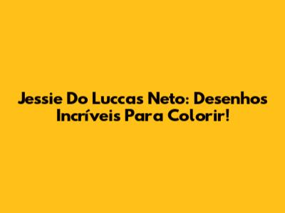 Jessie Do Luccas Neto: Desenhos Incríveis Para Colorir!