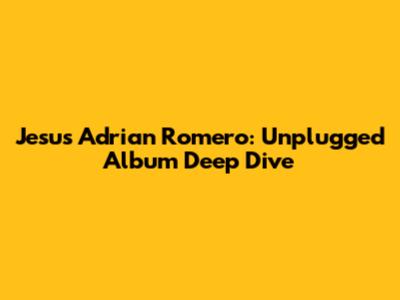 Jesus Adrian Romero: Unplugged Album Deep Dive