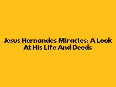 Jesus Hernandes' Miracles: A Look At His Life And Deeds