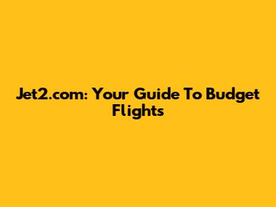 Jet2.com: Your Guide To Budget Flights