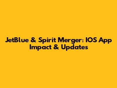 JetBlue & Spirit Merger: IOS App Impact & Updates
