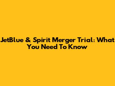 JetBlue & Spirit Merger Trial: What You Need To Know