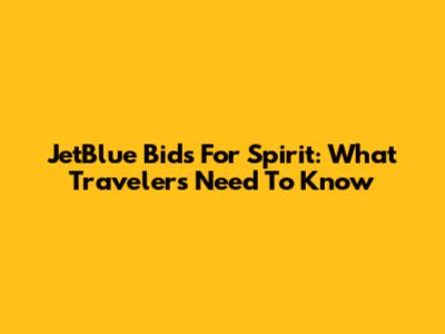 JetBlue Bids For Spirit: What Travelers Need To Know