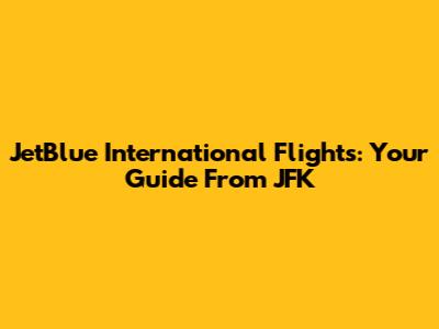 JetBlue International Flights: Your Guide From JFK