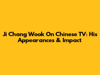 Ji Chang Wook On Chinese TV: His Appearances & Impact