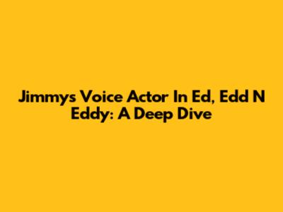 Jimmy's Voice Actor In Ed, Edd N Eddy: A Deep Dive