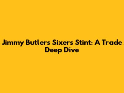 Jimmy Butler's Sixers Stint: A Trade Deep Dive