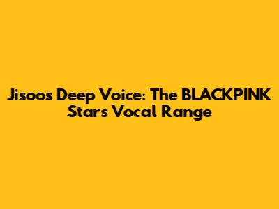 Jisoo's Deep Voice: The BLACKPINK Star's Vocal Range