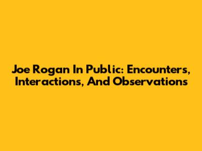 Joe Rogan In Public: Encounters, Interactions, And Observations