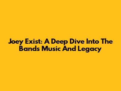 Joey Exist: A Deep Dive Into The Band's Music And Legacy