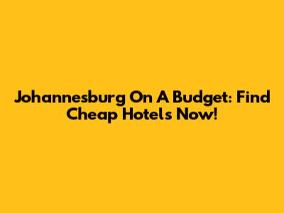 Johannesburg On A Budget: Find Cheap Hotels Now!