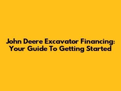 John Deere Excavator Financing: Your Guide To Getting Started