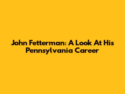 John Fetterman: A Look At His Pennsylvania Career