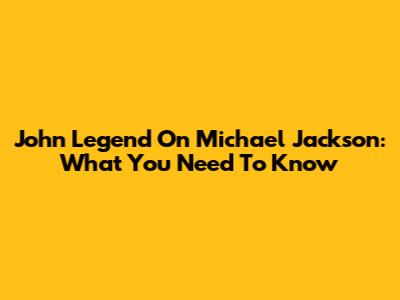 John Legend On Michael Jackson: What You Need To Know