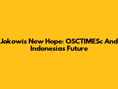 Jokowi's New Hope: OSCTIMESc And Indonesia's Future