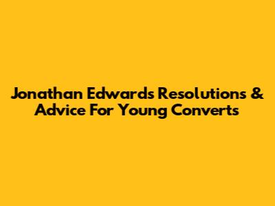 Jonathan Edwards' Resolutions & Advice For Young Converts