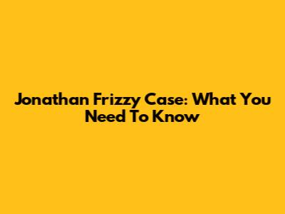 Jonathan Frizzy Case: What You Need To Know