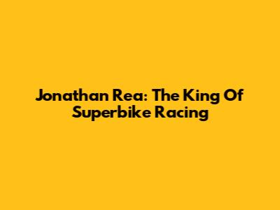 Jonathan Rea: The King Of Superbike Racing