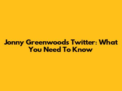 Jonny Greenwood's Twitter: What You Need To Know