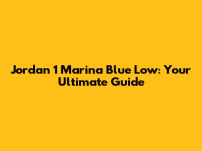 Jordan 1 Marina Blue Low: Your Ultimate Guide