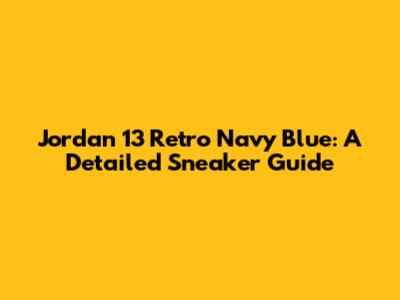 Jordan 13 Retro Navy Blue: A Detailed Sneaker Guide