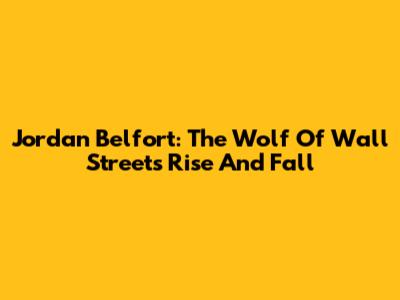 Jordan Belfort: The Wolf Of Wall Street's Rise And Fall