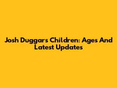 Josh Duggar's Children: Ages And Latest Updates