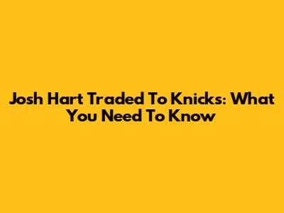 Josh Hart Traded To Knicks: What You Need To Know