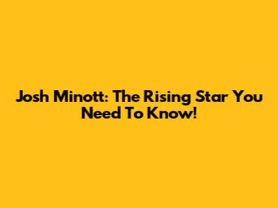 Josh Minott: The Rising Star You Need To Know!